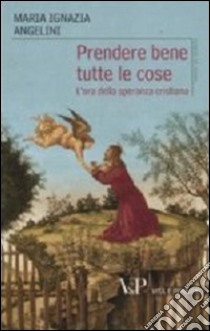 Prendere bene tutte le cose. L'ora della speranza cristiana libro di Angelini Maria I.