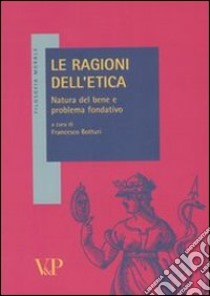 Le ragioni dell'etica. Natura del bene e problema fondativo libro di Botturi F. (cur.)