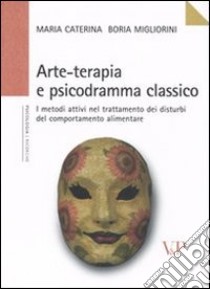 Arte-terapia e psicodramma classico. I metodi attivi nel trattamento dei disturbi del comportamento alimentare libro di Boria Migliorini M. Caterina