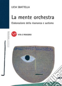 La mente orchestra. Elaborazione della risonanza e autismo libro di Sbattella Licia