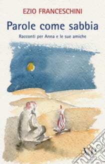 Parole come sabbia. Racconti per Anna e le sue amiche libro di Franceschini Ezio