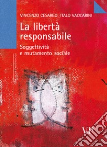 La libertà responsabile. Soggettività e mutamento sociale libro di Cesareo Vincenzo; Vaccarini Italo