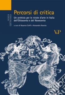 Percorsi di critica. Un archivio per le riviste d'arte in Italia dell'Ottocento e del Novecento libro di Rovetta A. (cur.); Cioffi R. (cur.)