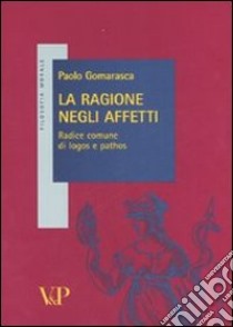 La ragione negli affetti. Radice comune di logos e pathos libro di Gomarasca Paolo