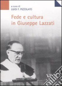 Fede e cultura in Giuseppe Lazzati. Atti della giornata di studio (Milano, 25 maggio 2006) libro di Pizzolato L. F. (cur.)