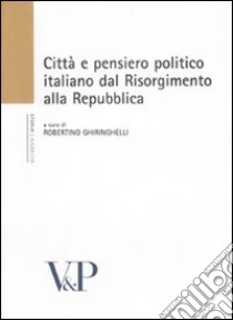 Città e pensiero politico italiano dal Risorgmento alla Repubblica. Atti del Convegno (Milano, 16-18 febbraio 2006) libro di Ghiringhelli R. (cur.)