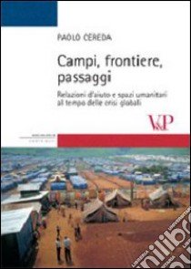 Campi, frontiere, passaggi. Relazioni d'aiuto e spazi umanitari al tempo delle crisi globali. Ediz. illustrata libro di Cereda Paolo