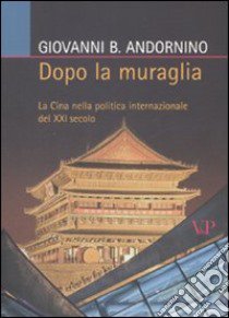 Dopo la muraglia. La Cina nella politica internazionale del XXI secolo libro di Andornino Giovanni B.