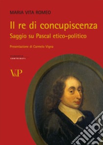 Il Re di concupiscenza. Saggio su Pascal etico-politico libro di Romeo Maria Vita