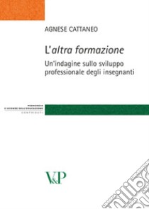 L'Altra formazione. Un'indagine sullo sviluppo professionale degli insegnanti libro di Cattaneo Agnese