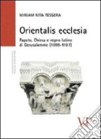 Orientalis ecclesia. Papato, Chiesa e regno latino di Gerusalemme (1099-1187) libro di Tessera Miriam Rita