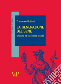 La Generazione del bene. Gratuità ed esperienza morale libro di Botturi Francesco