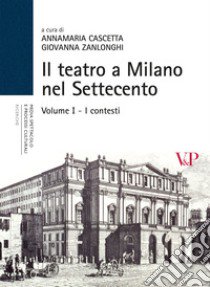 Il teatro a Milano nel Settecento. Ediz. illustrata. Vol. 1: I contesti libro di Cascetta A. (cur.); Zanlonghi G. (cur.)