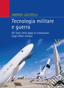 Tecnologia militare e guerra. Gli Stati Uniti dopo la rivoluzione negli affari militari libro di Locatelli Andrea