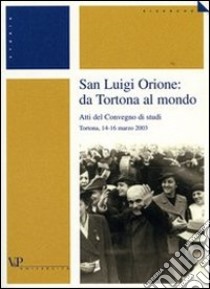 San Luigi Orione: da Tortona al mondo. Atti del Convegno di studi (Tortona, 14-16 marzo 2003) libro