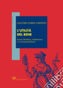 L'utilità del bene. Jeremy Bentham, l'utilitarismo e il consequenzialismo libro di Samek Lodovici Giacomo