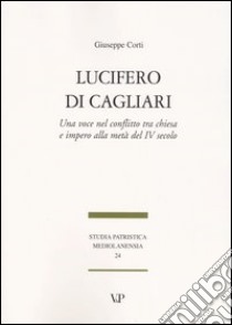 Lucifero di Cagliari. Una voce nel conflitto tra chiesa e impero alla metà del IV secolo libro di Corti Giuseppe