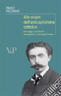 Alle origini dell'anticapitalismo cattolico. Due saggi e un bilancio storiografico su Giuseppe Toniolo libro di Pecorari Giulio