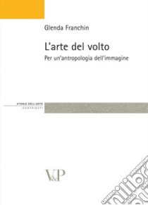 L'arte del volto. Per un'antropologia dell'immagine libro di Franchin Glenda