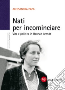 Nati per incominciare. Vita e politica in Hannah Arendt libro di Papa Alessandra