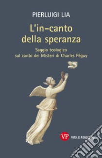 L'in-canto della speranza. Saggio teologico sul canto dei misteri di Charles Peguy libro di Lia Pierluigi