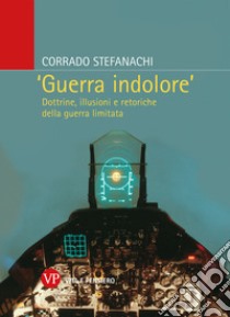 «Guerra indolore». Dottrine, illusioni e retoriche della guerra limitata libro di Stefanachi Corrado