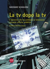 La tv dopo la tv. Il decennio che ha cambiato la televisione: scenario, offerta, pubblico libro di Scaglioni Massimo