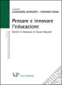 Pensare e innovare l'educazione. Scritti in memoria di Cesare Scurati libro di Antonietti A. (cur.); Triani P. (cur.)