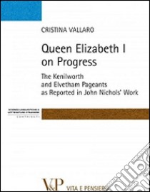 Queen Elisabeth I on progress. The kenilworth and evetham pageants as reported in John Nichol's work libro di Vallaro Cristina