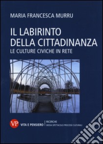 Il labirinto della cittadinanza. Le culture civiche in rete libro di Murru M. Francesca