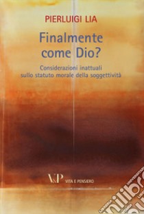 Finalmente come Dio? Considerazioni inattuali sullo statuto morale della soggettività libro di Lia Pierluigi