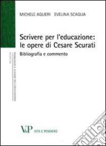 Scrivere per l'educazione. Le opere di Cesare Scurati. Bibliografia e commento libro di Aglieri Michele; Scaglia Evelina