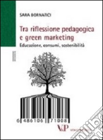 Tra riflessione pedagogica e green marketing. Educazione, consumi, sostenibilità libro di Bornatici Sara