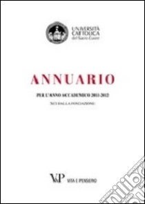 Annuario per l'anno accademico 2011-2012. 91° dalla fondazione libro di Università cattolica del Sacro Cuore (cur.)