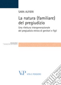 La natura (familiare) del pregiudizio. Una rilettura intergenerazionale del pregiudizio etnico di genitori e figli libro di Alfieri Sara