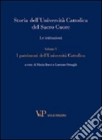 Storia dell'Università Cattolica del Sacro Cuore. Le istituzioni. Vol. 5: I patrimoni dell'Università Cattolica libro di Bocci M. (cur.); Ornaghi L. (cur.)