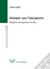 Animare con l'educazione. Scegliere ed esprimere la vita libro di Cadei Livia