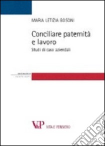 Conciliare paternità e lavoro. Studi di casi aziendali libro di Bosoni Maria Letizia