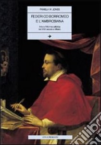 Federico Borromeo e l'Ambrosiana. Arte e riforma cattolica nel XVII secolo a Milano libro di Jones Pamela M.