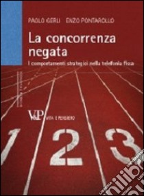 La concorrenza negata. I comportamenti strategici nella telefonia fissa libro di Gerli Paolo; Pontarollo Enzo