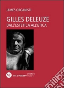 Gilles Deleuze. Dall'estetica all'etica libro di Organisti James