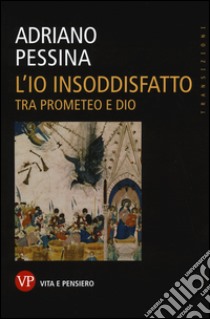 L'io insoddisfatto. Tra Prometeo e Dio libro di Pessina Adriano