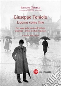 Giuseppe Toniolo. L'uomo come fine. Con saggi sulla storia dell'Istituto Giuseppe Toniolo di studi superiori libro di Carera A. (cur.)