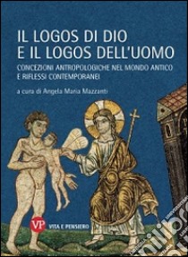 Il logos di Dio e il logos dell'uomo. Concezioni antropologiche nel mondo antico e riflessi contemporanei libro di Mazzanti A. M. (cur.)