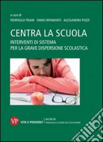 Centra la scuola. Interventi di sistema per la grave dispersione scolastica libro di Triani P. (cur.); Ripamonti E. (cur.); Pozzi A. (cur.)