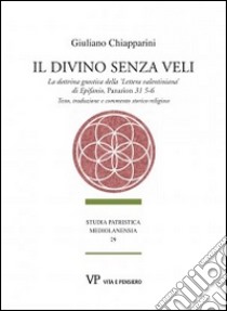 Il divino senza veli. La dottrina gnostica della «lettera valentiniana» di Epifanio, Panarion 31 5-6. Testo, traduzione e commento storico-religioso libro di Chiapparini Giuliano