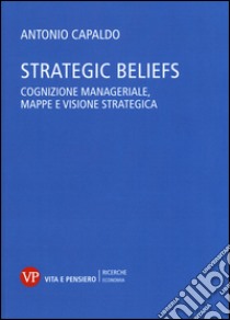 Strategic Beliefs. Cognizione manageriale, mappe e visione strategica libro di Capaldo Antonio