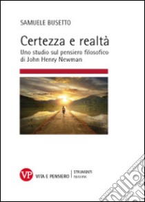 Certezza e realtà. Uno studio sul pensiero filosofico di John Henry Newman libro di Busetto Samuele