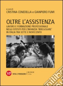 Oltre l'assistenza. Lavoro e formazione professionale negli istituti per l'infanzia «irregolare» in Italia tra Sette e Novecento libro di Cenedella C. (cur.); Fumi G. (cur.)