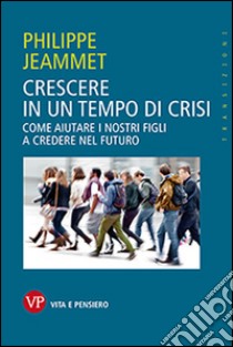 Crescere in un tempo di crisi. Come aiutare i nostri figli a credere nel futuro libro di Jeammet Philippe